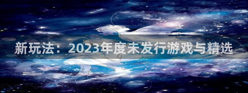 江苏银河(galaxy)智得新材料：新玩法：2023年度未发行游戏与精选